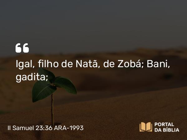 II Samuel 23:36 ARA-1993 - Igal, filho de Natã, de Zobá; Bani, gadita;