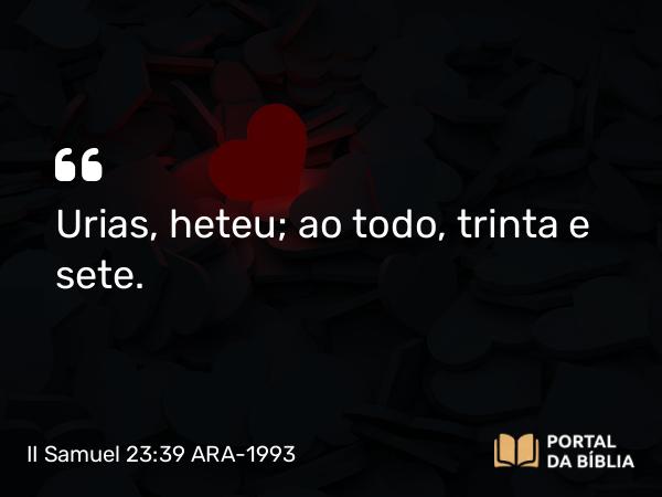 II Samuel 23:39 ARA-1993 - Urias, heteu; ao todo, trinta e sete.