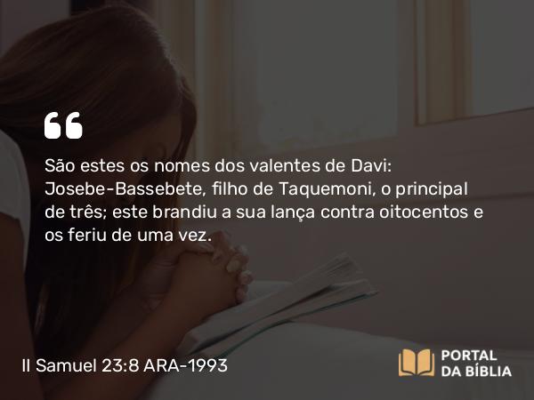 II Samuel 23:8-39 ARA-1993 - São estes os nomes dos valentes de Davi: Josebe-Bassebete, filho de Taquemoni, o principal de três; este brandiu a sua lança contra oitocentos e os feriu de uma vez.