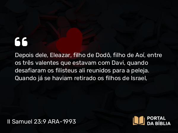 II Samuel 23:9 ARA-1993 - Depois dele, Eleazar, filho de Dodô, filho de Aoí, entre os três valentes que estavam com Davi, quando desafiaram os filisteus ali reunidos para a peleja. Quando já se haviam retirado os filhos de Israel,