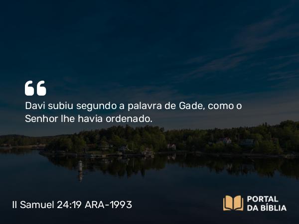 II Samuel 24:19 ARA-1993 - Davi subiu segundo a palavra de Gade, como o Senhor lhe havia ordenado.