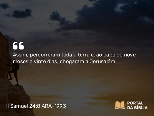 II Samuel 24:8 ARA-1993 - Assim, percorreram toda a terra e, ao cabo de nove meses e vinte dias, chegaram a Jerusalém.