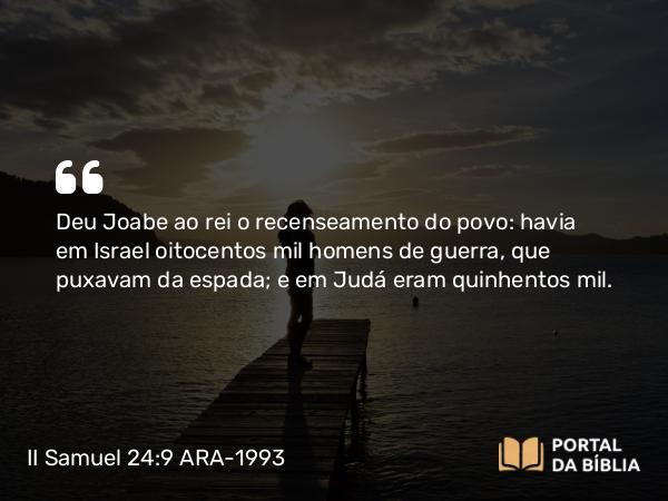 II Samuel 24:9 ARA-1993 - Deu Joabe ao rei o recenseamento do povo: havia em Israel oitocentos mil homens de guerra, que puxavam da espada; e em Judá eram quinhentos mil.