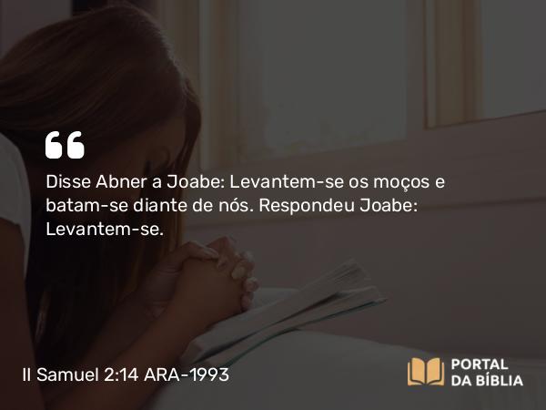 II Samuel 2:14 ARA-1993 - Disse Abner a Joabe: Levantem-se os moços e batam-se diante de nós. Respondeu Joabe: Levantem-se.