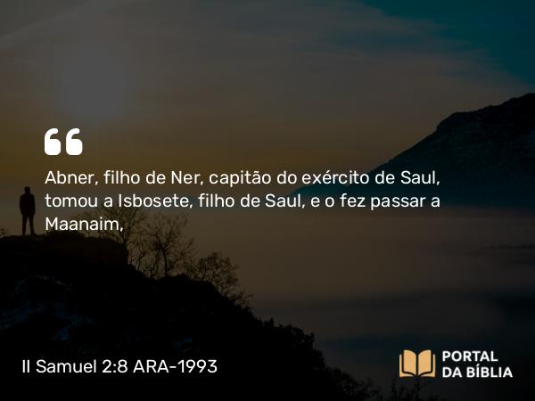 II Samuel 2:8 ARA-1993 - Abner, filho de Ner, capitão do exército de Saul, tomou a Isbosete, filho de Saul, e o fez passar a Maanaim,