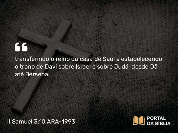 II Samuel 3:10 ARA-1993 - transferindo o reino da casa de Saul e estabelecendo o trono de Davi sobre Israel e sobre Judá, desde Dã até Berseba.