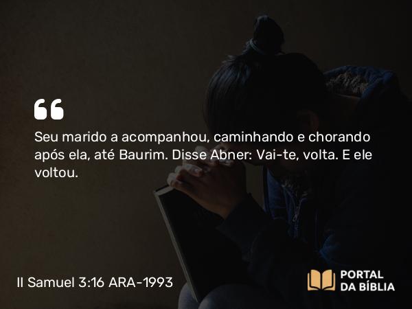 II Samuel 3:16 ARA-1993 - Seu marido a acompanhou, caminhando e chorando após ela, até Baurim. Disse Abner: Vai-te, volta. E ele voltou.