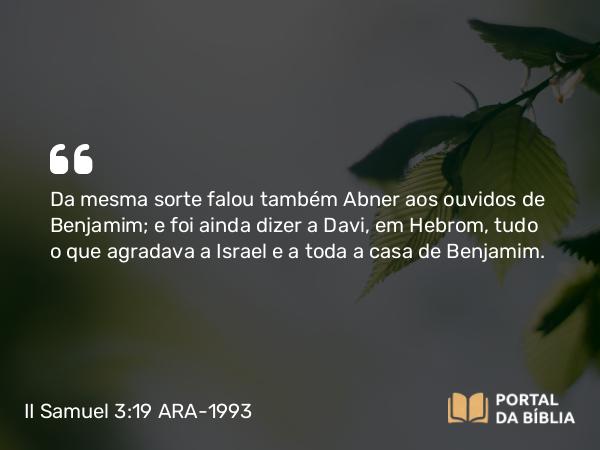 II Samuel 3:19 ARA-1993 - Da mesma sorte falou também Abner aos ouvidos de Benjamim; e foi ainda dizer a Davi, em Hebrom, tudo o que agradava a Israel e a toda a casa de Benjamim.