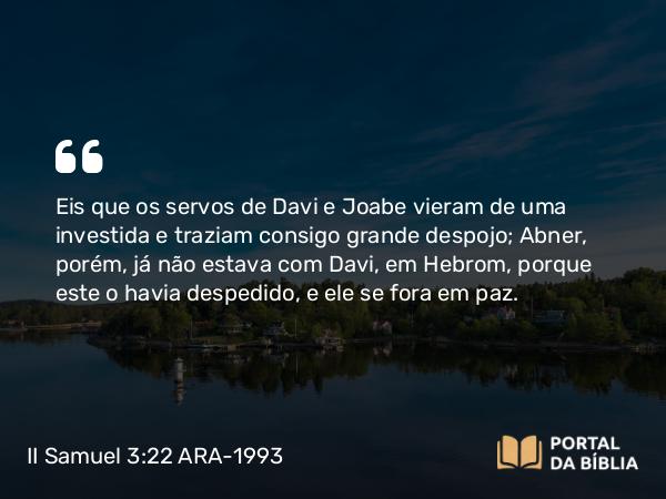 II Samuel 3:22 ARA-1993 - Eis que os servos de Davi e Joabe vieram de uma investida e traziam consigo grande despojo; Abner, porém, já não estava com Davi, em Hebrom, porque este o havia despedido, e ele se fora em paz.