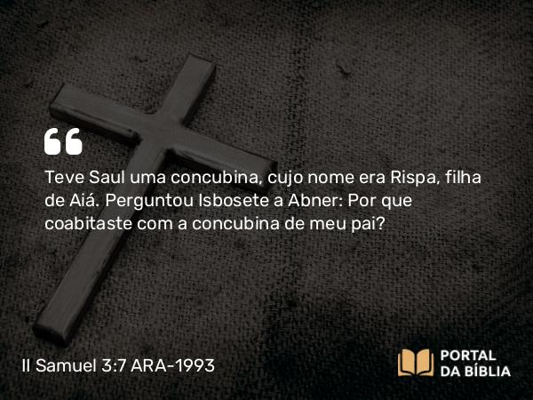 II Samuel 3:7 ARA-1993 - Teve Saul uma concubina, cujo nome era Rispa, filha de Aiá. Perguntou Isbosete a Abner: Por que coabitaste com a concubina de meu pai?