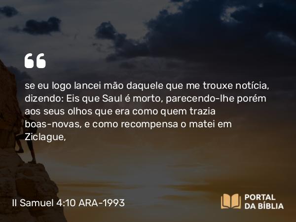 II Samuel 4:10 ARA-1993 - se eu logo lancei mão daquele que me trouxe notícia, dizendo: Eis que Saul é morto, parecendo-lhe porém aos seus olhos que era como quem trazia boas-novas, e como recompensa o matei em Ziclague,