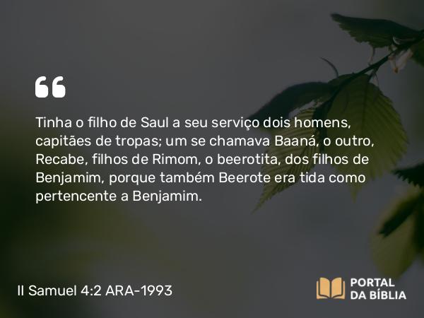 II Samuel 4:2 ARA-1993 - Tinha o filho de Saul a seu serviço dois homens, capitães de tropas; um se chamava Baaná, o outro, Recabe, filhos de Rimom, o beerotita, dos filhos de Benjamim, porque também Beerote era tida como pertencente a Benjamim.