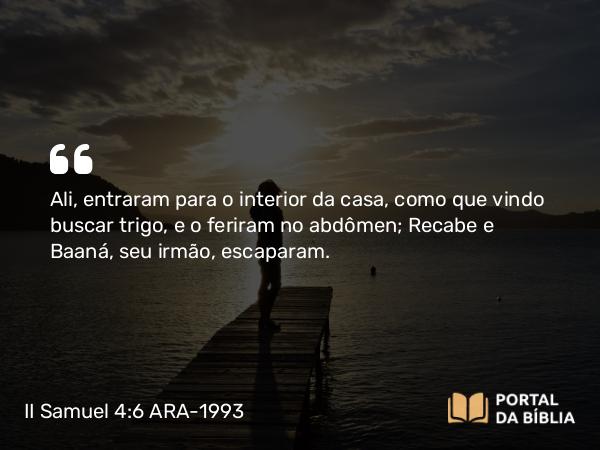 II Samuel 4:6 ARA-1993 - Ali, entraram para o interior da casa, como que vindo buscar trigo, e o feriram no abdômen; Recabe e Baaná, seu irmão, escaparam.