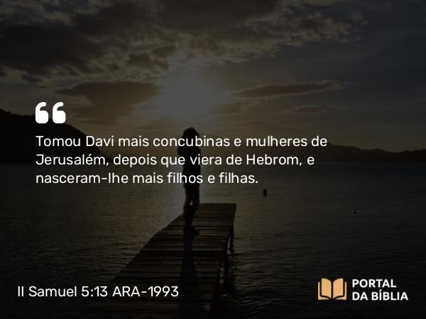 II Samuel 5:13 ARA-1993 - Tomou Davi mais concubinas e mulheres de Jerusalém, depois que viera de Hebrom, e nasceram-lhe mais filhos e filhas.