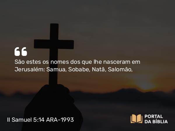 II Samuel 5:14-16 ARA-1993 - São estes os nomes dos que lhe nasceram em Jerusalém: Samua, Sobabe, Natã, Salomão,