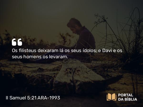 II Samuel 5:21 ARA-1993 - Os filisteus deixaram lá os seus ídolos; e Davi e os seus homens os levaram.