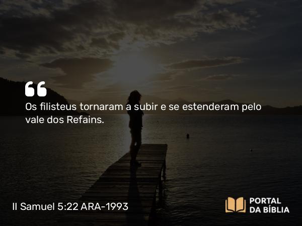 II Samuel 5:22 ARA-1993 - Os filisteus tornaram a subir e se estenderam pelo vale dos Refains.