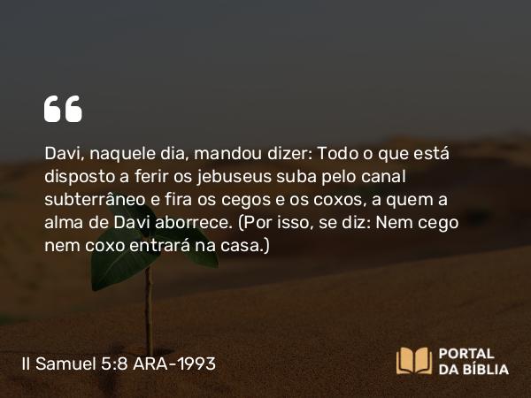 II Samuel 5:8 ARA-1993 - Davi, naquele dia, mandou dizer: Todo o que está disposto a ferir os jebuseus suba pelo canal subterrâneo e fira os cegos e os coxos, a quem a alma de Davi aborrece. (Por isso, se diz: Nem cego nem coxo entrará na casa.)