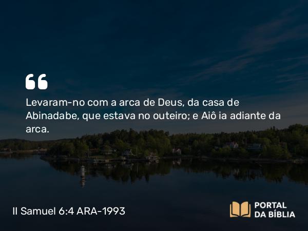 II Samuel 6:4 ARA-1993 - Levaram-no com a arca de Deus, da casa de Abinadabe, que estava no outeiro; e Aiô ia adiante da arca.