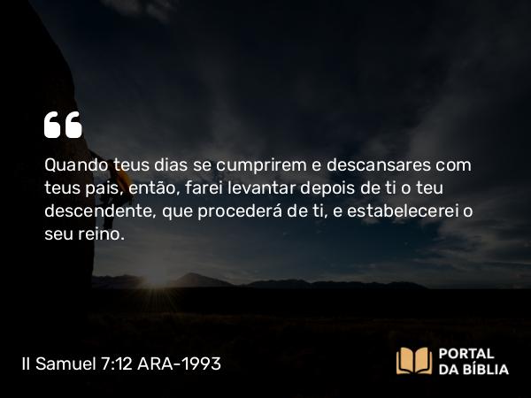 II Samuel 7:12-13 ARA-1993 - Quando teus dias se cumprirem e descansares com teus pais, então, farei levantar depois de ti o teu descendente, que procederá de ti, e estabelecerei o seu reino.