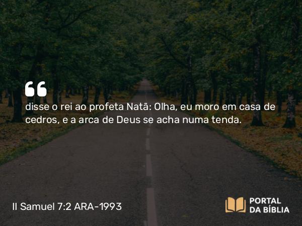 II Samuel 7:2 ARA-1993 - disse o rei ao profeta Natã: Olha, eu moro em casa de cedros, e a arca de Deus se acha numa tenda.