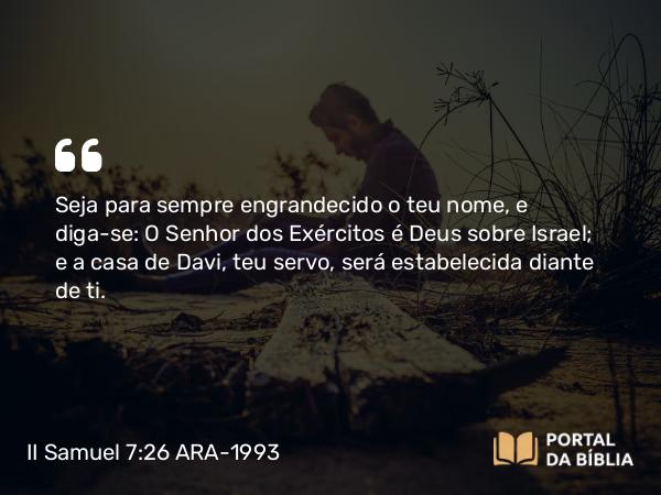 II Samuel 7:26 ARA-1993 - Seja para sempre engrandecido o teu nome, e diga-se: O Senhor dos Exércitos é Deus sobre Israel; e a casa de Davi, teu servo, será estabelecida diante de ti.