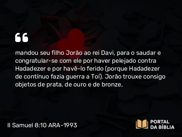 II Samuel 8:10 ARA-1993 - mandou seu filho Jorão ao rei Davi, para o saudar e congratular-se com ele por haver pelejado contra Hadadezer e por havê-lo ferido (porque Hadadezer de contínuo fazia guerra a Toí). Jorão trouxe consigo objetos de prata, de ouro e de bronze,