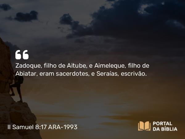 II Samuel 8:17 ARA-1993 - Zadoque, filho de Aitube, e Aimeleque, filho de Abiatar, eram sacerdotes, e Seraías, escrivão.