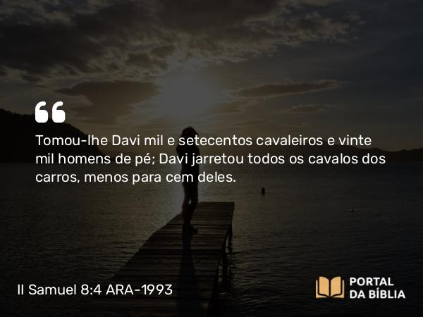 II Samuel 8:4 ARA-1993 - Tomou-lhe Davi mil e setecentos cavaleiros e vinte mil homens de pé; Davi jarretou todos os cavalos dos carros, menos para cem deles.