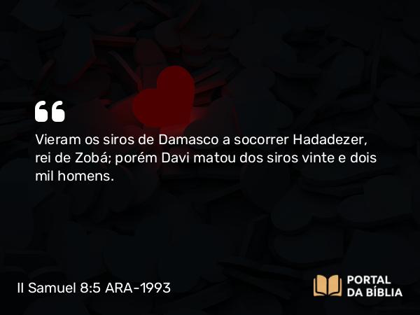 II Samuel 8:5 ARA-1993 - Vieram os siros de Damasco a socorrer Hadadezer, rei de Zobá; porém Davi matou dos siros vinte e dois mil homens.