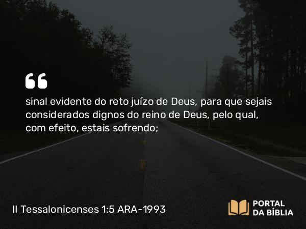 II Tessalonicenses 1:5 ARA-1993 - sinal evidente do reto juízo de Deus, para que sejais considerados dignos do reino de Deus, pelo qual, com efeito, estais sofrendo;