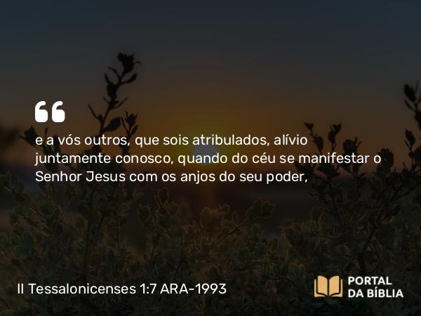 II Tessalonicenses 1:7 ARA-1993 - e a vós outros, que sois atribulados, alívio juntamente conosco, quando do céu se manifestar o Senhor Jesus com os anjos do seu poder,