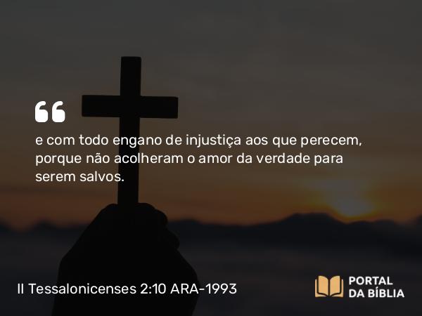 II Tessalonicenses 2:10 ARA-1993 - e com todo engano de injustiça aos que perecem, porque não acolheram o amor da verdade para serem salvos.