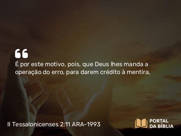 II Tessalonicenses 2:11 ARA-1993 - É por este motivo, pois, que Deus lhes manda a operação do erro, para darem crédito à mentira,