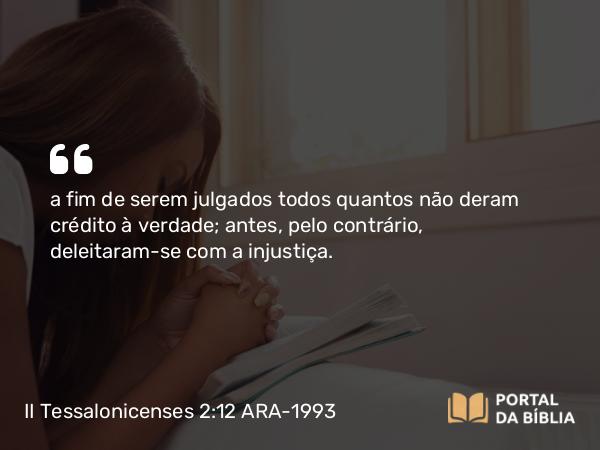 II Tessalonicenses 2:12 ARA-1993 - a fim de serem julgados todos quantos não deram crédito à verdade; antes, pelo contrário, deleitaram-se com a injustiça.