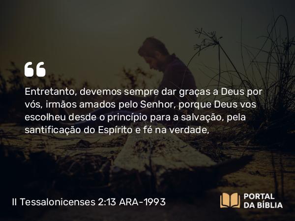 II Tessalonicenses 2:13-14 ARA-1993 - Entretanto, devemos sempre dar graças a Deus por vós, irmãos amados pelo Senhor, porque Deus vos escolheu desde o princípio para a salvação, pela santificação do Espírito e fé na verdade,