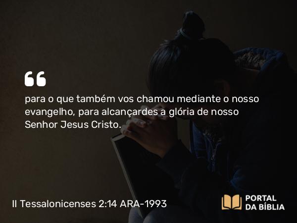 II Tessalonicenses 2:14 ARA-1993 - para o que também vos chamou mediante o nosso evangelho, para alcançardes a glória de nosso Senhor Jesus Cristo.