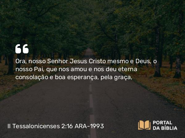 II Tessalonicenses 2:16 ARA-1993 - Ora, nosso Senhor Jesus Cristo mesmo e Deus, o nosso Pai, que nos amou e nos deu eterna consolação e boa esperança, pela graça,