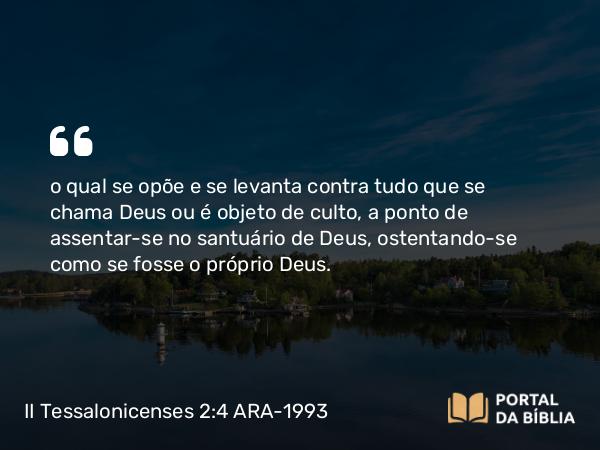 II Tessalonicenses 2:4 ARA-1993 - o qual se opõe e se levanta contra tudo que se chama Deus ou é objeto de culto, a ponto de assentar-se no santuário de Deus, ostentando-se como se fosse o próprio Deus.