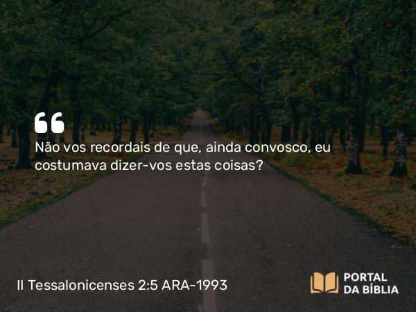 II Tessalonicenses 2:5 ARA-1993 - Não vos recordais de que, ainda convosco, eu costumava dizer-vos estas coisas?