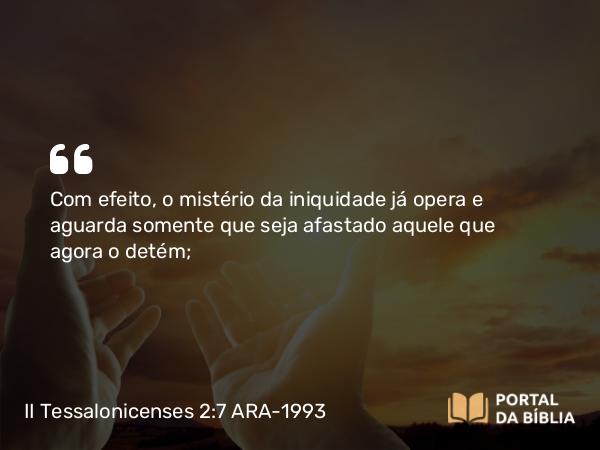 II Tessalonicenses 2:7 ARA-1993 - Com efeito, o mistério da iniquidade já opera e aguarda somente que seja afastado aquele que agora o detém;