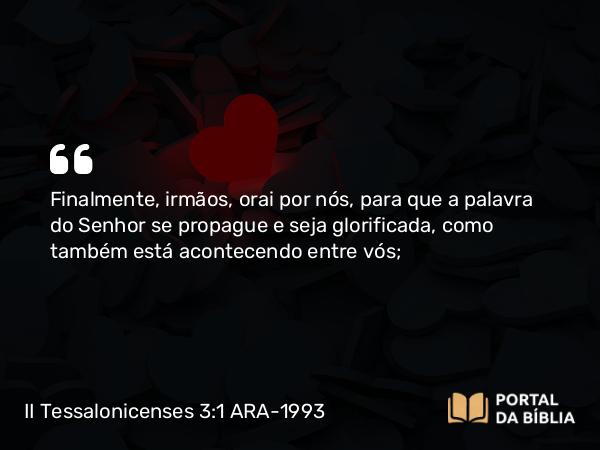 II Tessalonicenses 3:1 ARA-1993 - Finalmente, irmãos, orai por nós, para que a palavra do Senhor se propague e seja glorificada, como também está acontecendo entre vós;