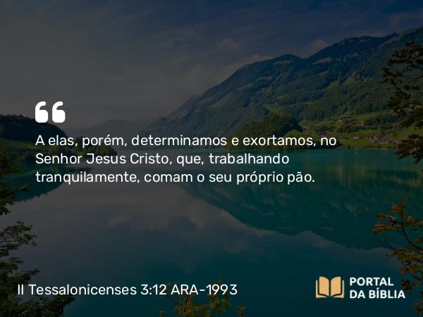 II Tessalonicenses 3:12 ARA-1993 - A elas, porém, determinamos e exortamos, no Senhor Jesus Cristo, que, trabalhando tranquilamente, comam o seu próprio pão.