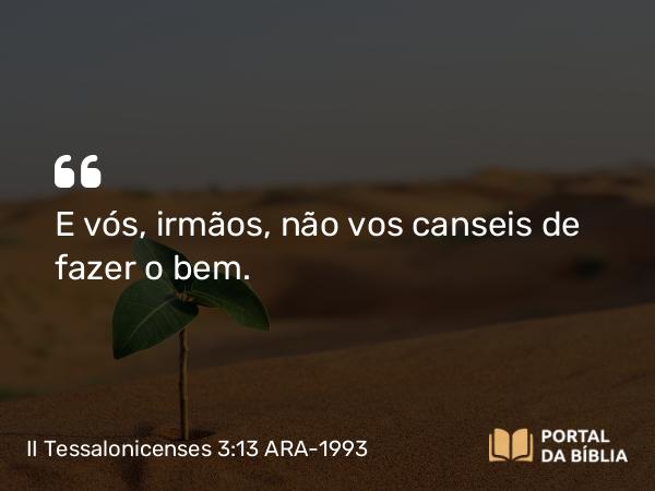 II Tessalonicenses 3:13 ARA-1993 - E vós, irmãos, não vos canseis de fazer o bem.