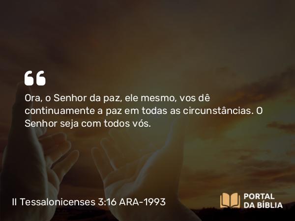 II Tessalonicenses 3:16 ARA-1993 - Ora, o Senhor da paz, ele mesmo, vos dê continuamente a paz em todas as circunstâncias. O Senhor seja com todos vós.