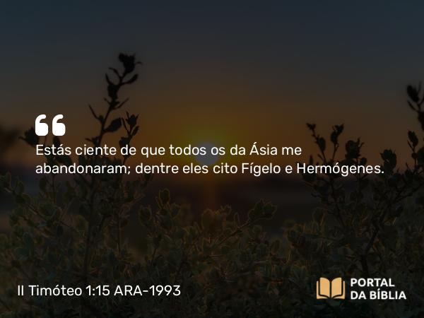 II Timóteo 1:15 ARA-1993 - Estás ciente de que todos os da Ásia me abandonaram; dentre eles cito Fígelo e Hermógenes.