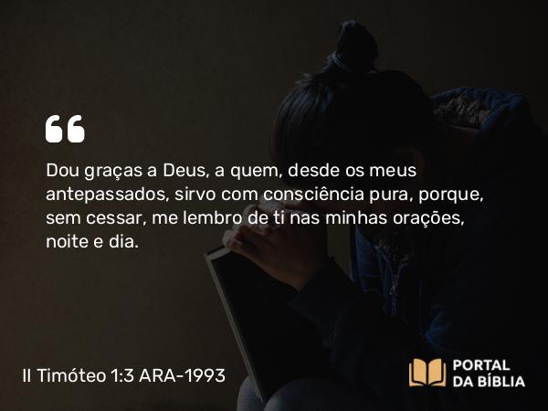 II Timóteo 1:3 ARA-1993 - Dou graças a Deus, a quem, desde os meus antepassados, sirvo com consciência pura, porque, sem cessar, me lembro de ti nas minhas orações, noite e dia.