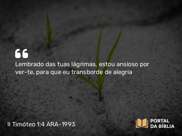 II Timóteo 1:4 ARA-1993 - Lembrado das tuas lágrimas, estou ansioso por ver-te, para que eu transborde de alegria