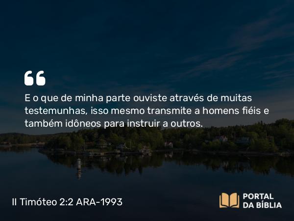 II Timóteo 2:2-3 ARA-1993 - E o que de minha parte ouviste através de muitas testemunhas, isso mesmo transmite a homens fiéis e também idôneos para instruir a outros.