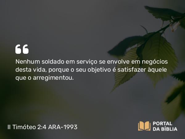 II Timóteo 2:4 ARA-1993 - Nenhum soldado em serviço se envolve em negócios desta vida, porque o seu objetivo é satisfazer àquele que o arregimentou.